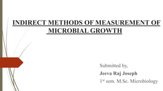INDIRECT METHODS OF MEASUREMENT OF
MICROBIAL GROWTH
Submitted by,
Jeeva Raj Joseph
1st sem. M.Sc. Microbiology
 