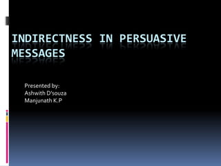 INDIRECTNESS IN PERSUASIVE
MESSAGES

 Presented by:
 Ashwith D’souza
 Manjunath K.P
 