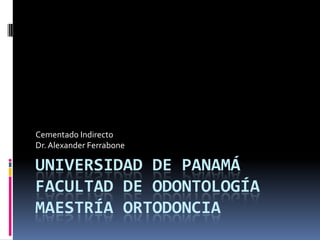 Cementado Indirecto
Dr. Alexander Ferrabone

UNIVERSIDAD DE PANAMÁ
FACULTAD DE ODONTOLOGÍA
MAESTRÍA ORTODONCIA
 