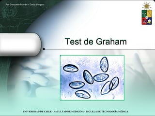 Por Consuelo Morán – Darío Vergara




                                            Test de Graham




               UNIVERSIDAD DE CHILE - FACULTAD DE MEDICINA - ESCUELA DE TECNOLOGÍA MÉDICA
 