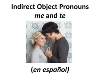 Indirect Object Pronouns
me and te
(en español)
 