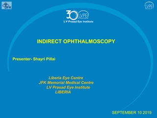 INDIRECT OPHTHALMOSCOPY
Presenter- Shayri Pillai
Liberia Eye Centre
JFK Memorial Medical Centre
LV Prasad Eye Institute
LIBERIA
SEPTEMBER 10 2019
 