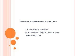 INDIRECT OPHTHALMOSCOPY
Dr. Anupama Manoharan
Junior resident , Dept of ophthmology
UGMCH ooty (TN)
 