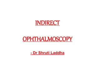 INDIRECT
OPHTHALMOSCOPY
- Dr Shruti Laddha
 