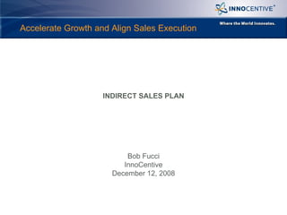 Accelerate Growth and Align Sales Execution INDIRECT SALES PLAN Bob Fucci InnoCentive December 12, 2008 