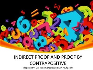 INDIRECT PROOF AND PROOF BY
CONTRAPOSITIVE
Prepared by: Ma. Irene Gonzales and Min Young Park
 