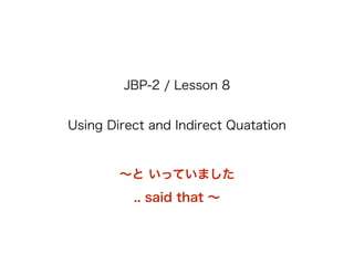 JBP-2 / Lesson 8
Using Direct and Indirect Quatation
∼と いっていました
.. said that ∼
 