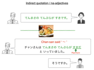 てんまさの てんぷらが すきです。
チャンさんは てんまさの てんぷらが すきだ
と いっていました。
Chan-san said ‘ ∼ ’
そうですか。
Indirect quotation / na-adjectives
Plain-form
 