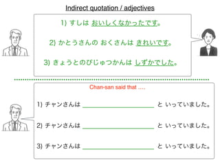 1) すしは おいしくなかったです。
1) チャンさんは
Chan-san said that ….
2) かとうさんの おくさんは きれいです。
3) きょうとのびじゅつかんは しずかでした。
と いっていました。
2) チャンさんは と いっていました。
3) チャンさんは と いっていました。
Indirect quotation / adjectives
 