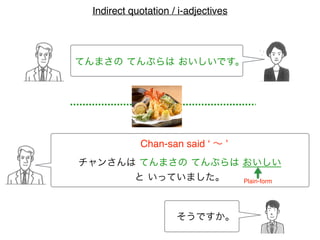 てんまさの てんぷらは おいしいです。
チャンさんは てんまさの てんぷらは おいしい
と いっていました。
Chan-san said ‘ ∼ ’
そうですか。
Indirect quotation / i-adjectives
Plain-form
 