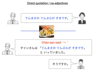 てんまさの てんぷらが すきです。
チャンさんは 「てんまさの てんぷらが すきです」
と いっていました。
Chan-san said ‘ ∼ ’
そうですか。
Direct quotation / na-adjectives
 