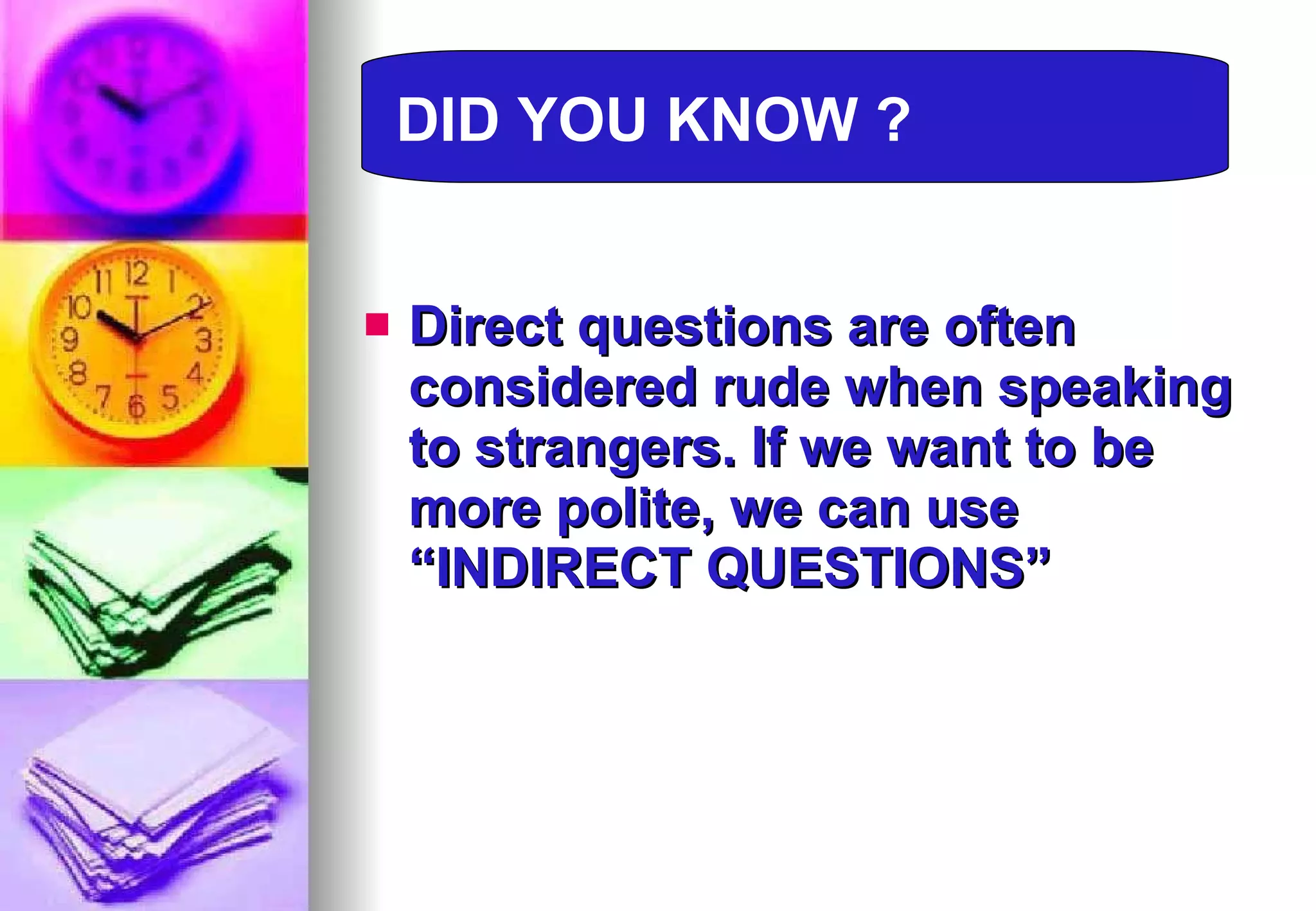 Direct questions are often considered rude when speaking to strangers. If we want to be more polite, we can use “INDIRECT QUESTIONS” DID YOU KNOW ? 