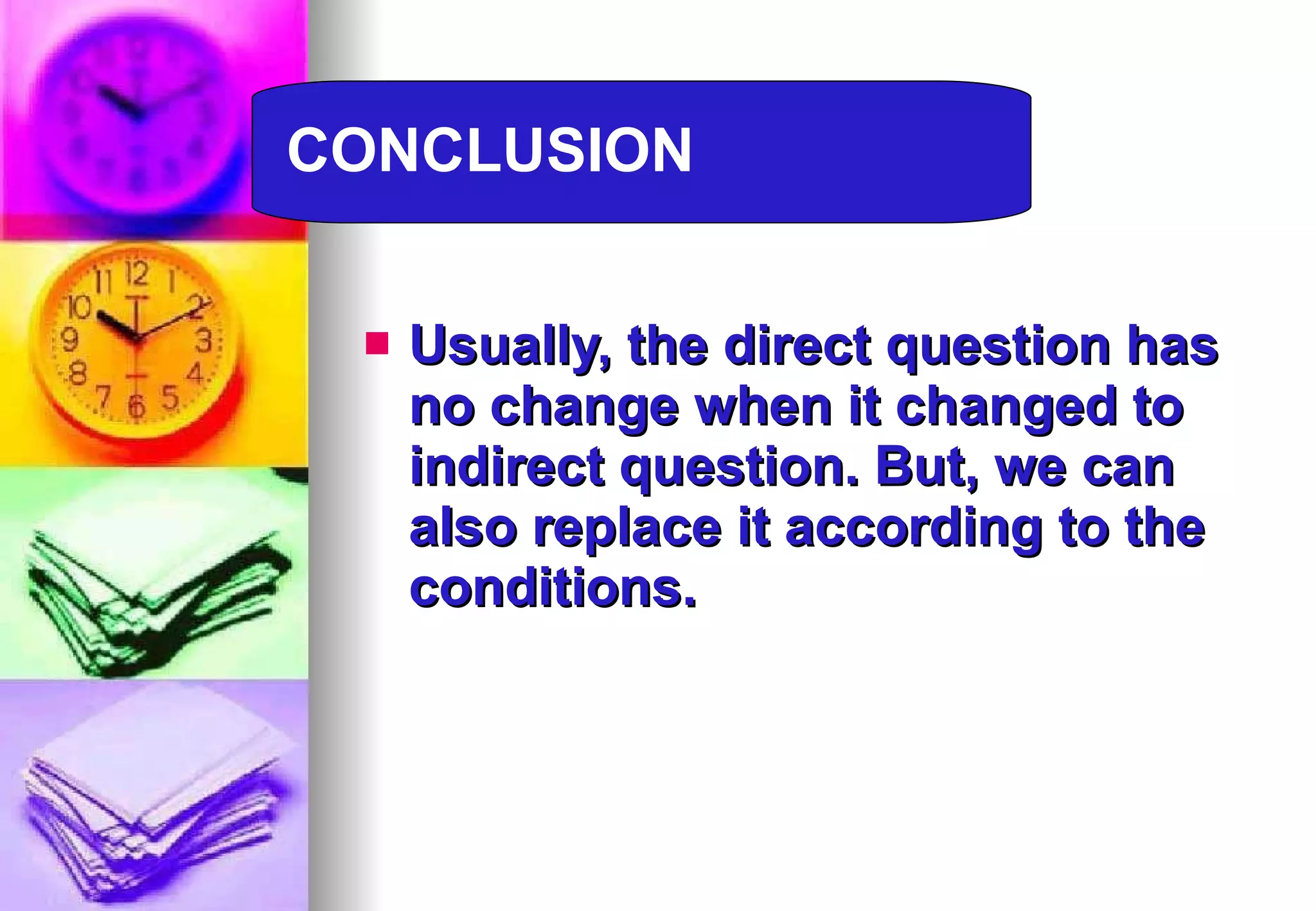 Usually, the direct question has no change when it changed to indirect question. But, we can also replace it according to the conditions.  CONCLUSION 