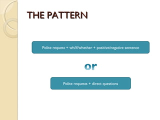 THE PATTERN Polite request + wh/if/whether + positive/negative sentence Polite requests + direct questions 