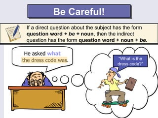 Be Careful!
  If a direct question about the subject has the form
  question word + be + noun, then the indirect
  question has the form question word + noun + be.

  He asked what
was the dress code.
 the dress code was.                    “What is the
                                        dress code?”
 