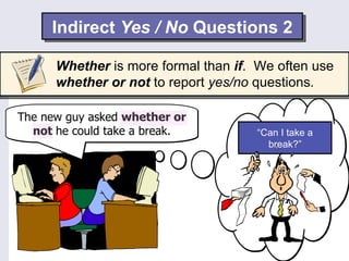Indirect Yes / No Questions 2

      Whether is more formal than if. We often use
      whether or not to report yes/no questions.

The new guy asked whether or
  not he could take a break.         “Can I take a
                                       break?”
 