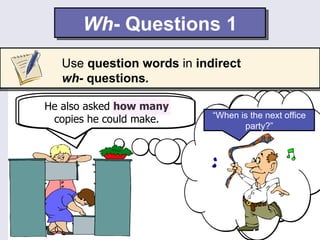 Wh- Questions 1
     Use question words in indirect
     wh- questions.

The new guy asked when the
  He also asked how many
    next officecould make.    “When is the next office
                               “How many copies
    copies he party was.
                                 can party?”
                                      I make?”
 