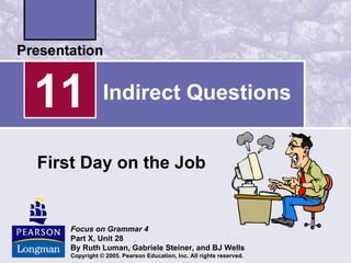 11            Indirect Questions


First Day on the Job


   Focus on Grammar 4
   Part X, Unit 28
   By Ruth Luman, Gabriele Steiner, and BJ Wells
   Copyright © 2005. Pearson Education, Inc. All rights reserved.
 
