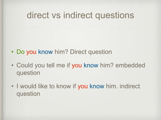 direct vs indirect questions
• Do you know him? Direct question
• Could you tell me if you know him? embedded
question
• I would like to know if you know him. indirect
question
 