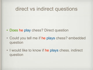direct vs indirect questions
• Does he play chess? Direct question
• Could you tell me if he plays chess? embedded
question
• I would like to know if he plays chess. indirect
question
 