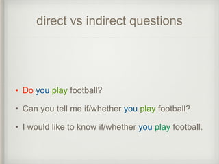 direct vs indirect questions
• Do you play football?
• Can you tell me if/whether you play football?
• I would like to know if/whether you play football.
 