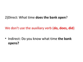 2)Direct: What time does the bank open?
We don't use the auxiliary verb (do, does, did)
• Indirect: Do you know what time the bank
opens?
 