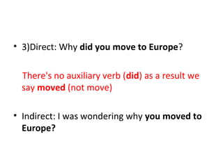 • 3)Direct: Why did you move to Europe?
There's no auxiliary verb (did) as a result we
say moved (not move)
• Indirect: I was wondering why you moved to
Europe?
 
