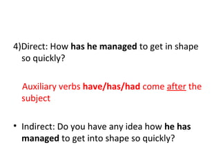 4)Direct: How has he managed to get in shape
so quickly?
Auxiliary verbs have/has/had come after the
subject
• Indirect: Do you have any idea how he has
managed to get into shape so quickly?
 