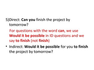 5)Direct: Can you finish the project by
tomorrow?
For questions with the word can, we use
Would it be possible in ID questions and we
say to finish (not finish)
• Indirect: Would it be possible for you to finish
the project by tomorrow?
 