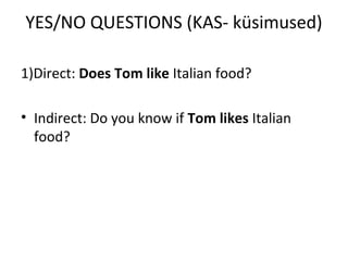 YES/NO QUESTIONS (KAS- küsimused)
1)Direct: Does Tom like Italian food?
• Indirect: Do you know if Tom likes Italian
food?
 