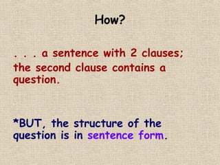 How?
. . . a sentence with 2 clauses;
the second clause contains a
question.
*BUT, the structure of the
question is in sentence form.
 