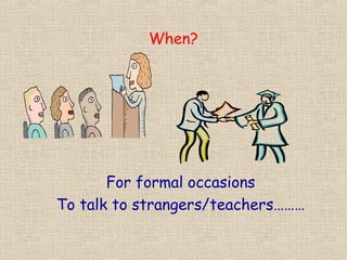 When?




       For formal occasions
To talk to strangers/teachers………
 