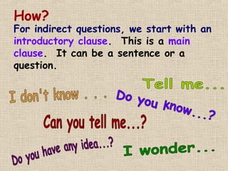 How?
For indirect questions, we start with an
introductory clause. This is a main
clause. It can be a sentence or a
question.
 