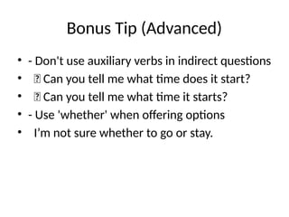 Bonus Tip (Advanced)
• - Don't use auxiliary verbs in indirect questions
• ❌ Can you tell me what time does it start?
• ✅ Can you tell me what time it starts?
• - Use 'whether' when offering options
• I’m not sure whether to go or stay.
 