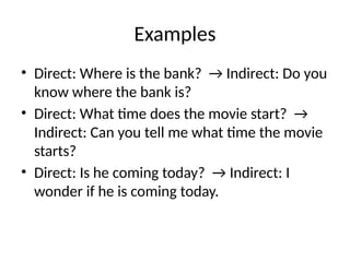 Examples
• Direct: Where is the bank? → Indirect: Do you
know where the bank is?
• Direct: What time does the movie start? →
Indirect: Can you tell me what time the movie
starts?
• Direct: Is he coming today? → Indirect: I
wonder if he is coming today.
 
