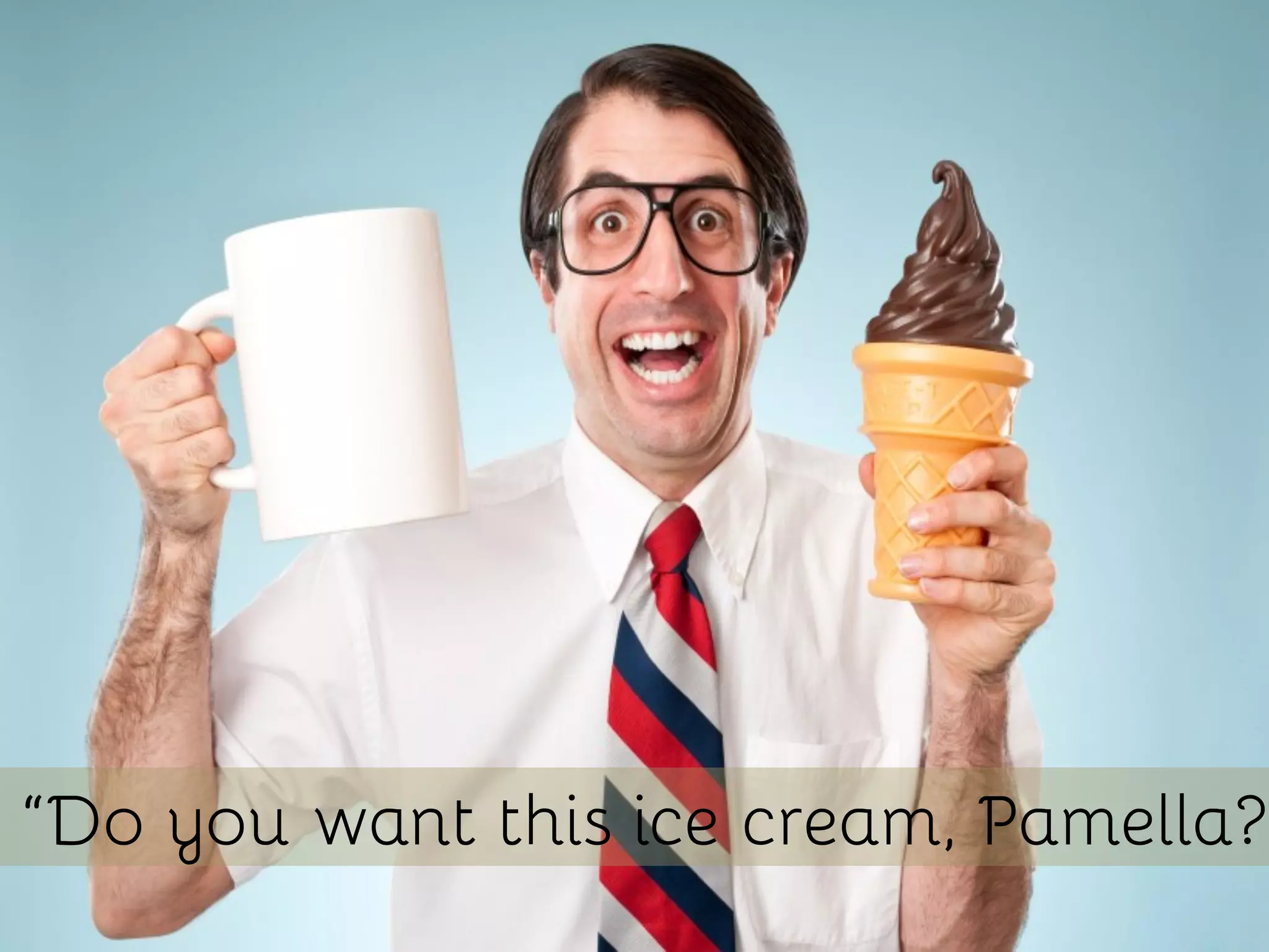 “Do you want this ice cream, Pamella?”
 