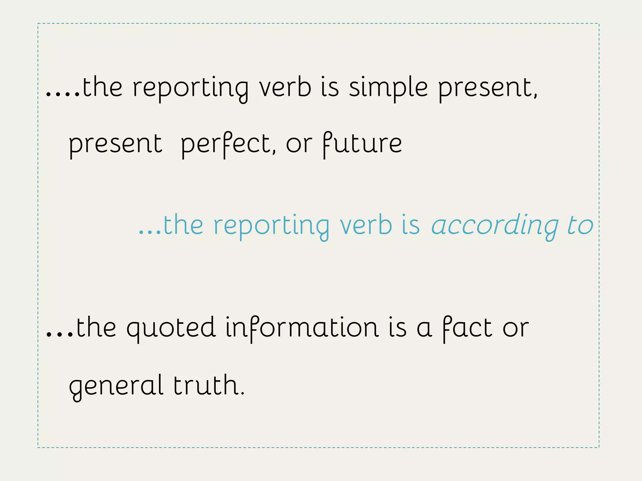 ....the reporting verb is simple present,
present perfect, or future
...the reporting verb is according to
...the quoted information is a fact or
general truth.
 