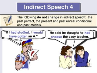 Indirect Speech 4 “ I  could have gotten   help from a tutor.” He said he  could have gotten   help from a tutor. He said if he  had studied,   he  would have gotten  an A. “ I thought I  had chosen   the easy teacher.” “ If I  had studied,   I  would have gotten  an A.” He said he thought he  had chosen   the easy teacher. The following  do not change  in indirect speech:  the past perfect, the present and past unreal conditional, and past modals. 