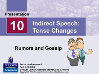 10               Indirect Speech:
                 Tense Changes

Rumors and Gossip


 Focus on Grammar 4
 Part X, Unit 26
 By Ruth Luman, Gabriele Steiner, and BJ Wells
 Copyright © 2006. Pearson Education, Inc. All rights reserved.`
 