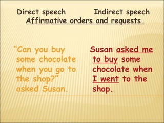 Direct speech       Indirect speech
  Affirmative orders and requests


“Can you buy       Susan asked me
 some chocolate    to buy some
 when you go to    chocolate when
 the shop?”        I went to the
 asked Susan.      shop.
 