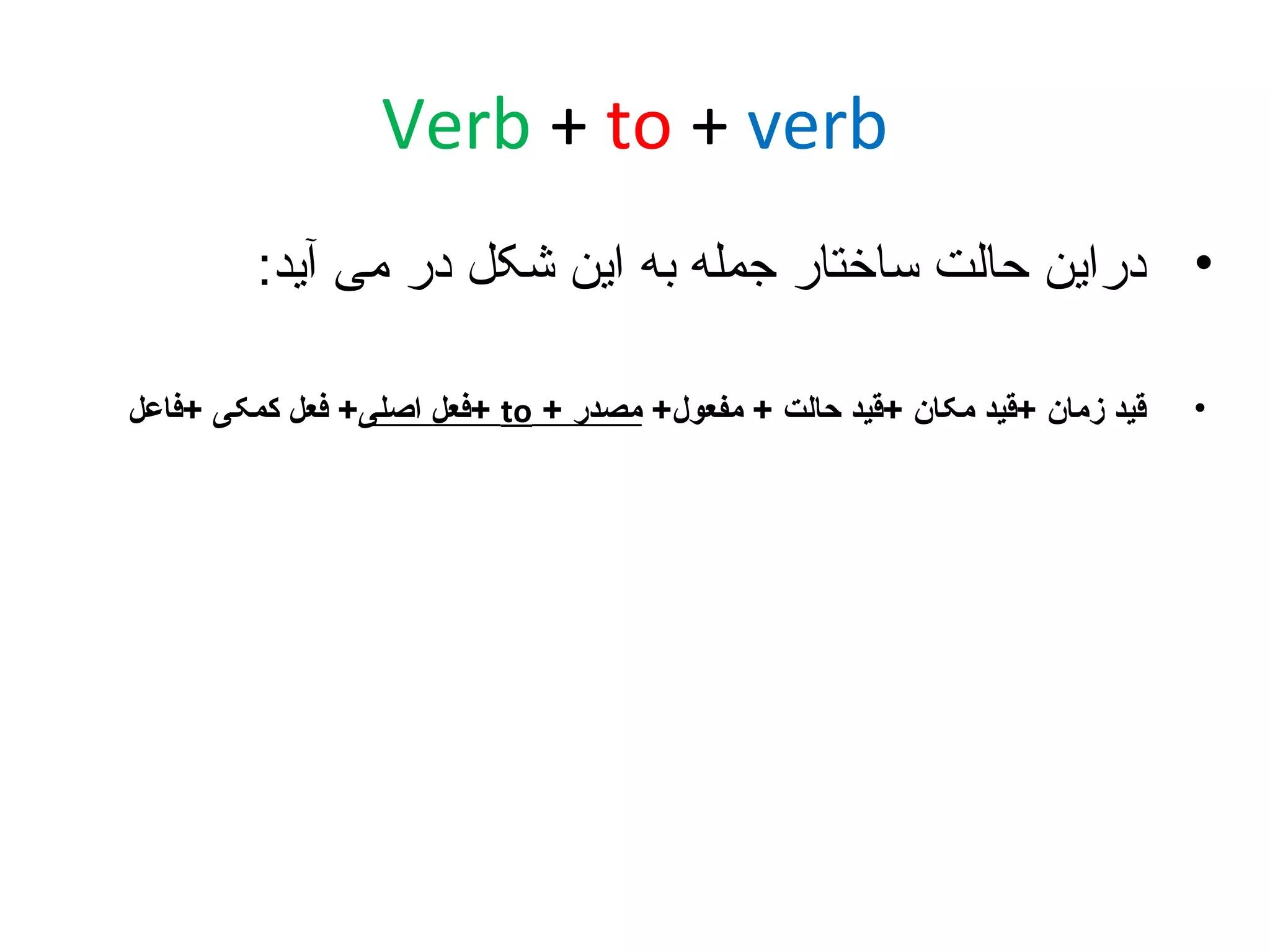 ‫‪Verb + to + verb‬‬
‫• دراین حالت ساختار جمله به این شکل در می آید:‬
‫•‬

‫قید زمان +قید مکان +قید حالت + مفعول+ مصدر + ‪+ to‬فعل اصلی+ فعل کمکی +فاعل‬

 