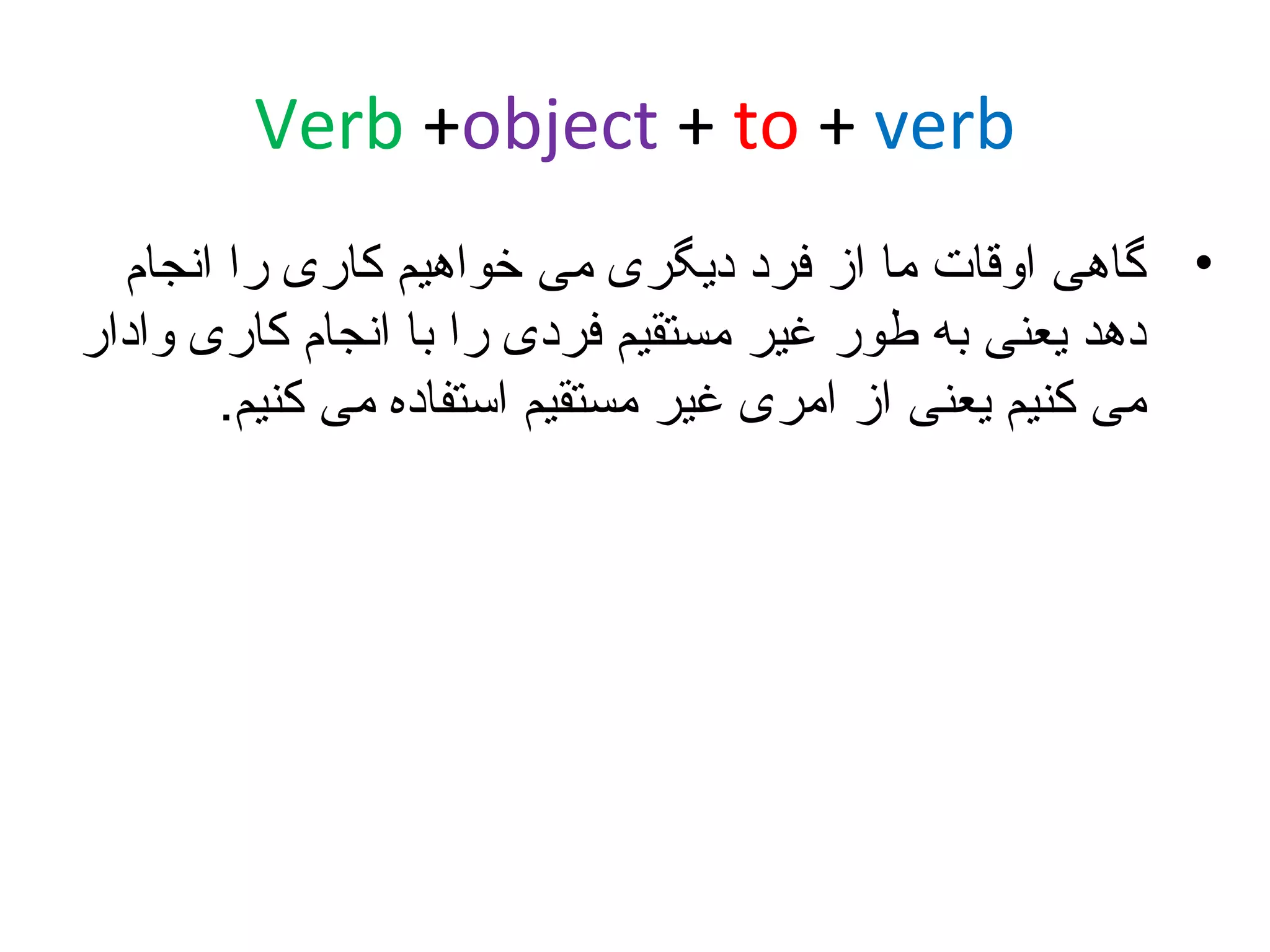 ‫‪Verb +object + to + verb‬‬
‫• گاهی اوقات ما از فرد دیگری می خواهیم کاری را انجام‬
‫دهد یعنی به طور غیر مستقیم فردی را با انجام کاری وادار‬
‫می کنیم یعنی از امری غیر مستقیم استفاده می کنیم.‬

 