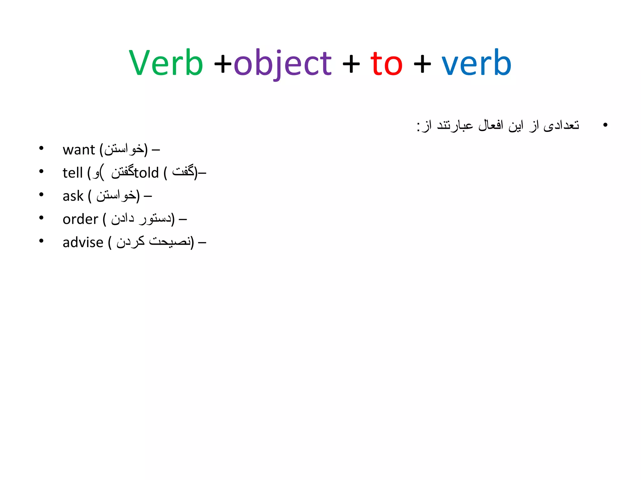 ‫‪Verb +object + to + verb‬‬
‫•‬

‫تعدادی از این افعال عبارتند از:‬
‫– )خواستن( ‪want‬‬
‫–)گفت ( ‪told‬گفتن (و( ‪tell‬‬
‫– )خواستن ( ‪ask‬‬
‫– )دستور دادن ( ‪order‬‬
‫– )نصیحت کردن ( ‪advise‬‬

‫•‬
‫•‬
‫•‬
‫•‬
‫•‬

 