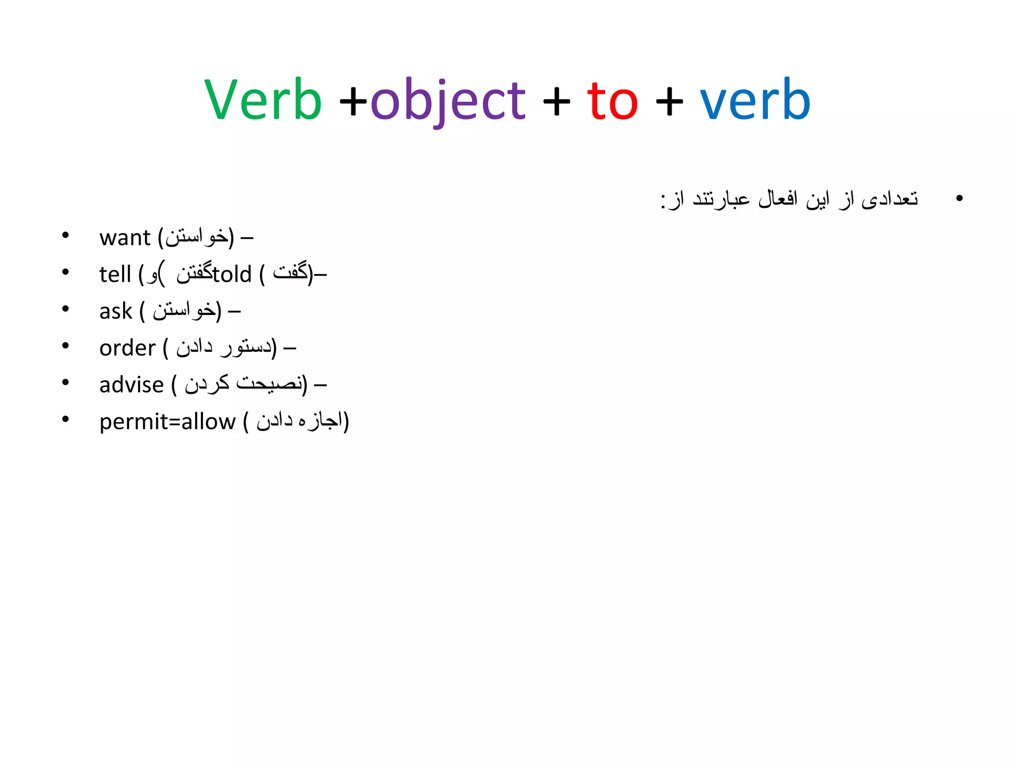 ‫‪Verb +object + to + verb‬‬
‫•‬

‫تعدادی از این افعال عبارتند از:‬
‫– )خواستن( ‪want‬‬
‫–)گفت ( ‪told‬گفتن (و( ‪tell‬‬
‫– )خواستن ( ‪ask‬‬
‫– )دستور دادن ( ‪order‬‬
‫– )نصیحت کردن ( ‪advise‬‬
‫)اجازه دادن ( ‪permit=allow‬‬

‫•‬
‫•‬
‫•‬
‫•‬
‫•‬
‫•‬

 