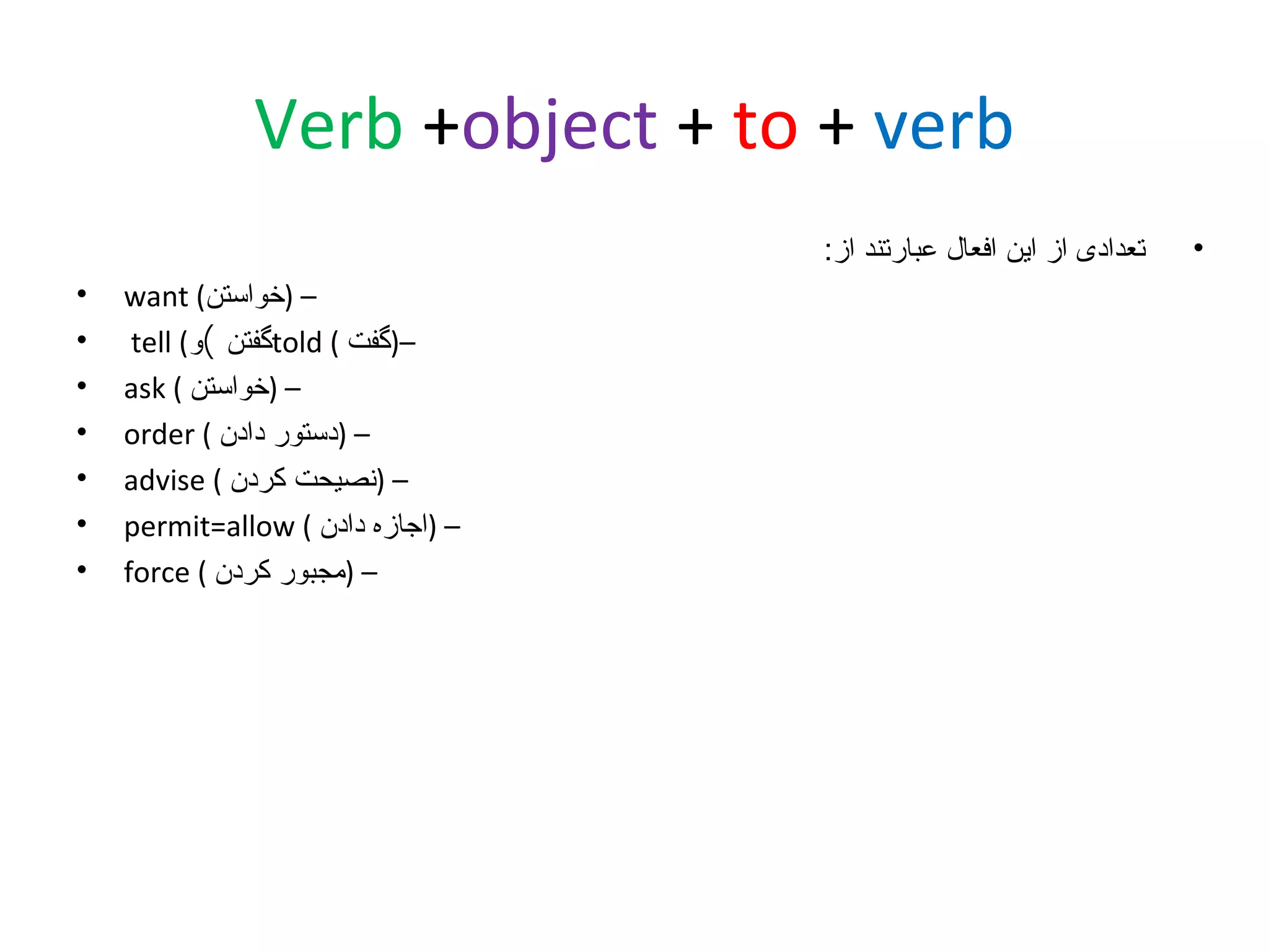 ‫‪Verb +object + to + verb‬‬
‫•‬

‫تعدادی از این افعال عبارتند از:‬
‫– )خواستن( ‪want‬‬
‫–)گفت ( ‪told‬گفتن (و( ‪tell‬‬
‫– )خواستن ( ‪ask‬‬
‫– )دستور دادن ( ‪order‬‬
‫– )نصیحت کردن ( ‪advise‬‬
‫– )اجازه دادن ( ‪permit=allow‬‬
‫– )مجبور کردن ( ‪force‬‬

‫•‬
‫•‬
‫•‬
‫•‬
‫•‬
‫•‬
‫•‬

 
