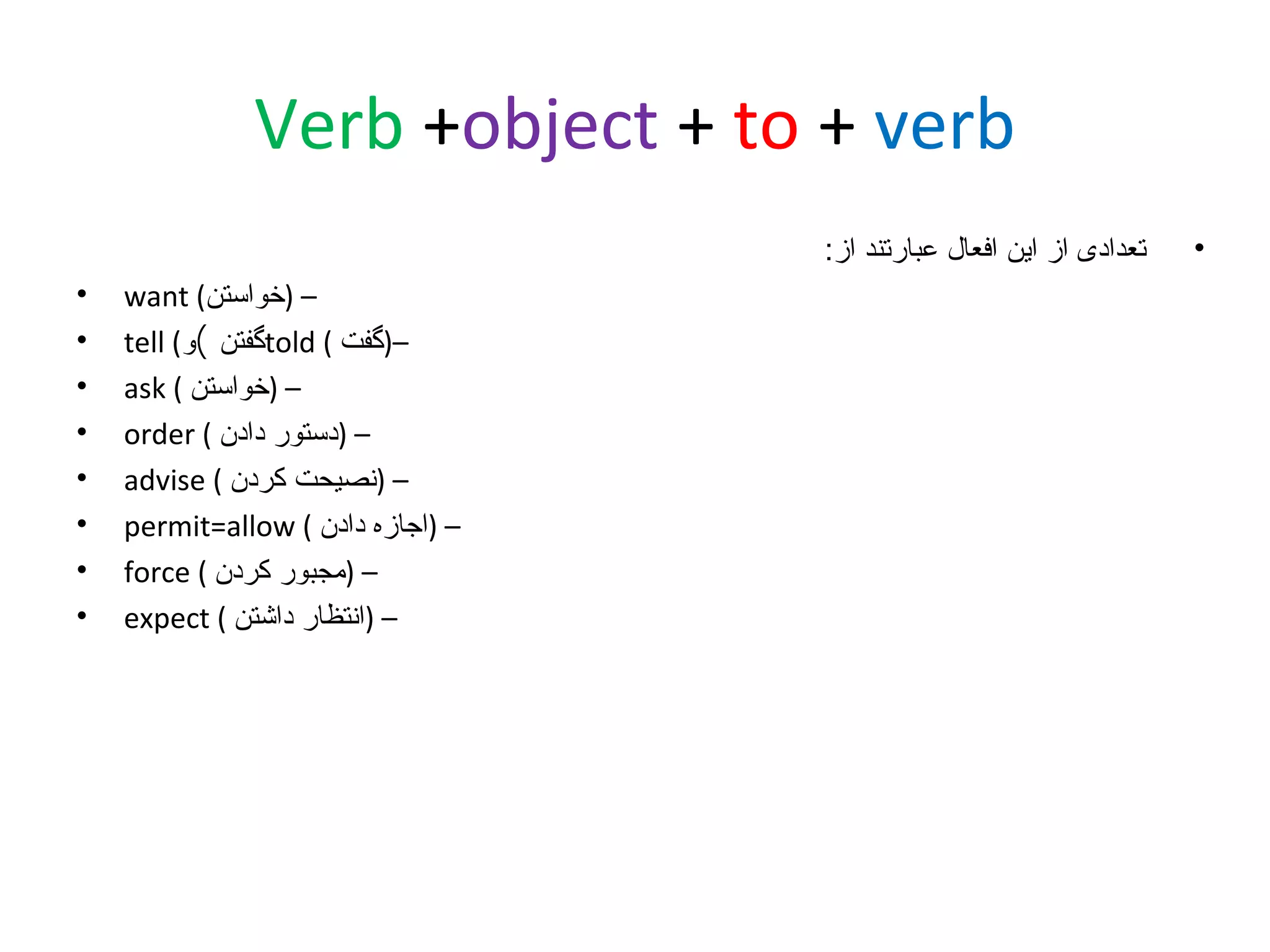 ‫‪Verb +object + to + verb‬‬
‫•‬

‫تعدادی از این افعال عبارتند از:‬
‫– )خواستن( ‪want‬‬
‫–)گفت ( ‪told‬گفتن (و( ‪tell‬‬
‫– )خواستن ( ‪ask‬‬
‫– )دستور دادن ( ‪order‬‬
‫– )نصیحت کردن ( ‪advise‬‬
‫– )اجازه دادن ( ‪permit=allow‬‬
‫– )مجبور کردن ( ‪force‬‬
‫– )انتظار داشتن ( ‪expect‬‬

‫•‬
‫•‬
‫•‬
‫•‬
‫•‬
‫•‬
‫•‬
‫•‬

 