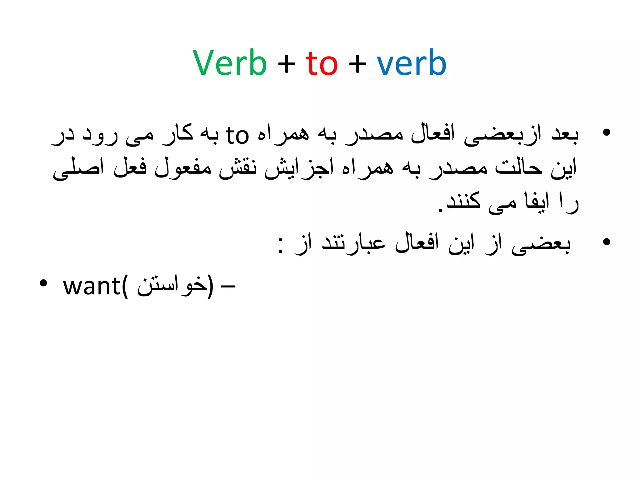‫‪Verb + to + verb‬‬
‫• بعد ازبعضی افعال مصدر به همراه ‪ to‬به کار می رود در‬
‫این حالت مصدر به همراه اجزایش نقش مفعول فعل اصلی‬
‫را ایفا می کنند.‬
‫• بعضی از این افعال عبارتند از :‬
‫– )خواستن (‪• want‬‬

 