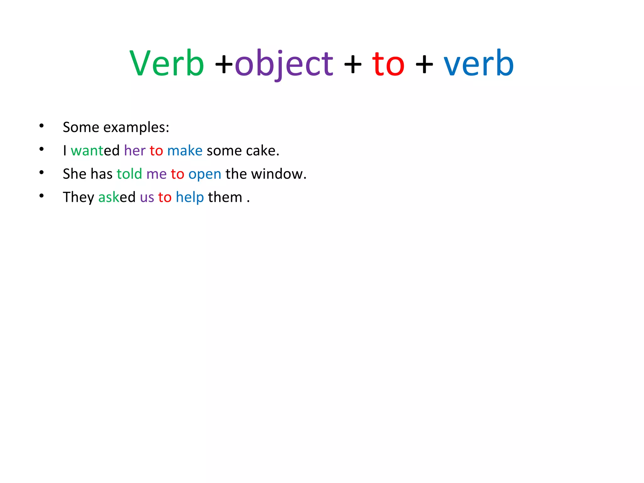Verb +object + to + verb
•
•
•
•

Some examples:
I wanted her to make some cake.
She has told me to open the window.
They asked us to help them .

 