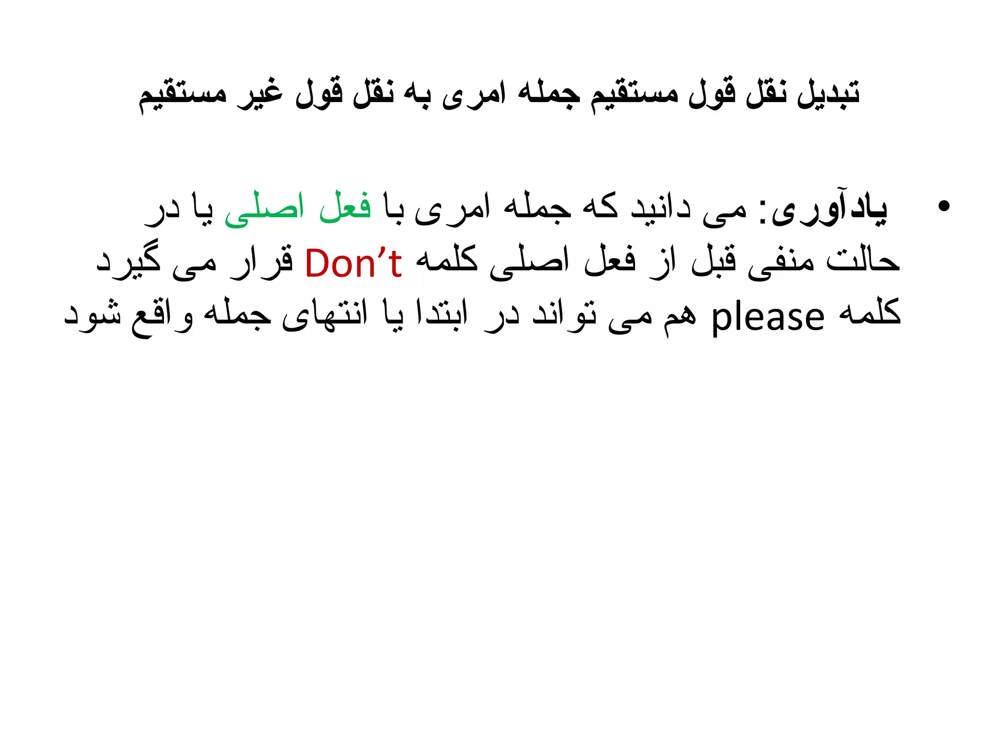 ‫تبدیل نقل قول مستقیم جمله امری به نقل قول غیر مستقیم‬

‫• یادآوری: می دانید که جمله امری با فعل اصلی یا در‬
‫حالت منفی قبل از فعل اصلی کلمه ‪ Don’t‬قرار می گیرد‬
‫کلمه ‪ please‬هم می تواند در ابتدا یا انتهای جمله واقع شود‬

 