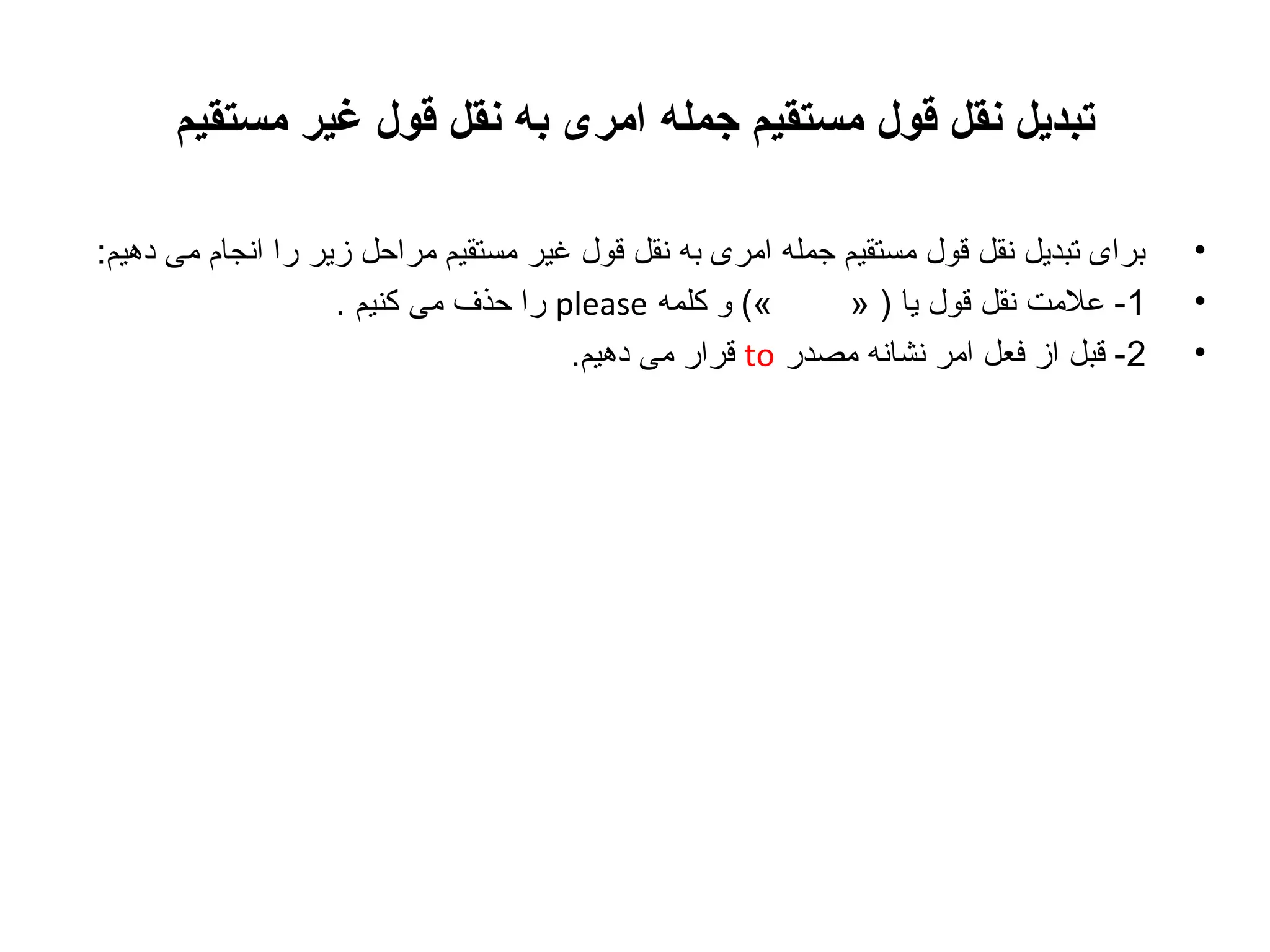 ‫تبدیل نقل قول مستقیم جمله امری به نقل قول غیر مستقیم‬
‫•‬
‫•‬
‫•‬

‫برای تبدیل نقل قول مستقیم جمله امری به نقل قول غیر مستقیم مراحل زیر را انجام می دهیم:‬
‫«( و کلمه ‪ please‬را حذف می کنیم .‬
‫1- علمت نقل قول یا ) »‬
‫2- قبل از فعل امر نشانه مصدر ‪ to‬قرار می دهیم.‬

 